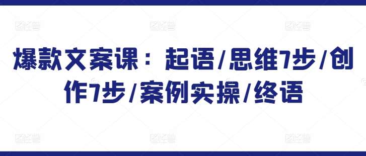 爆款文案课：起语/思维7步/创作7步/案例实操/终语-靠谱项目库