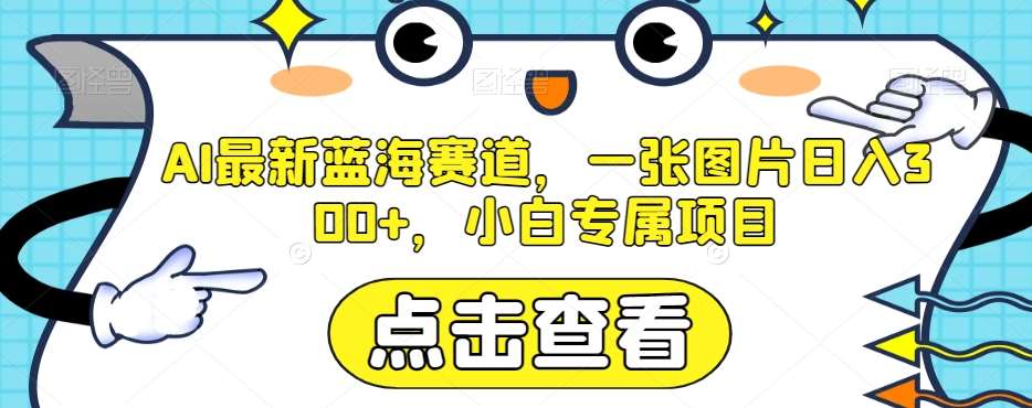 AI最新蓝海赛道，一张图片日入300+，小白专属项目【揭秘】-靠谱项目库