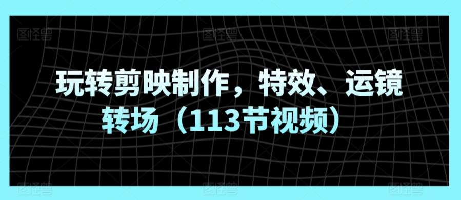 玩转剪映制作，特效、运镜转场（113节视频）-靠谱项目库