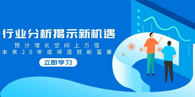 （14176期）行业分析揭示新机遇，预计增长空间上万倍，未来20年或将造就新富豪-靠谱项目库