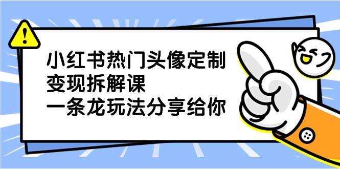 （8489期）小红书热门头像定制变现拆解课，一条龙玩法分享给你-靠谱项目库