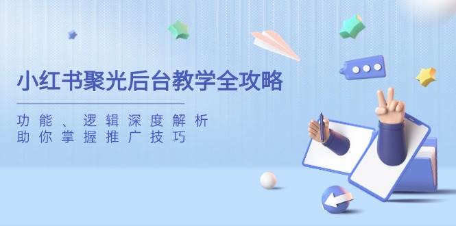 （14114期）小红书聚光后台教学全攻略，功能、逻辑深度解析，助你掌握推广技巧-靠谱项目库