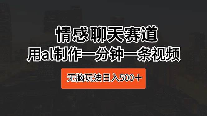 情感聊天赛道 用al制作一分钟一条视频 无脑玩法日入500＋-靠谱项目库