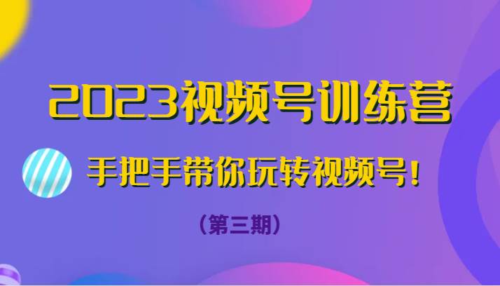 2023视频号训练营（第三期）手把手带你玩转视频号！-靠谱项目库