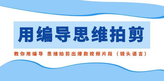 用编导的思维拍剪，教你用编导 思维拍剪出爆款视频片段（镜头语言）-靠谱项目库