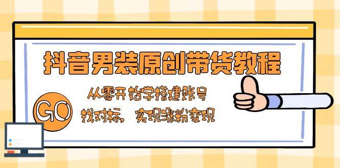 （13968期）抖音男装原创带货教程：从零开始学搭建账号，找对标，实现涨粉变现-靠谱项目库