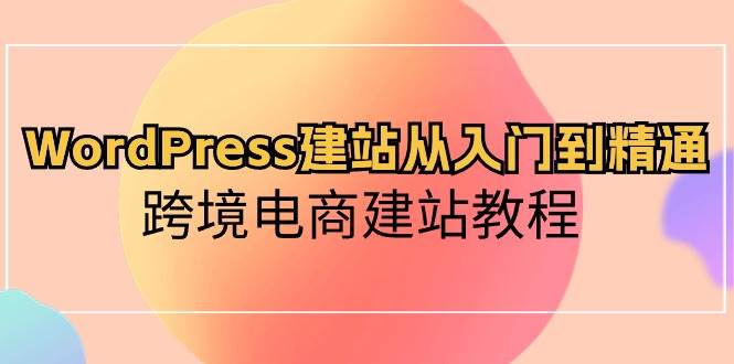 WordPress建站从入门到精通，跨境电商建站教程-靠谱项目库