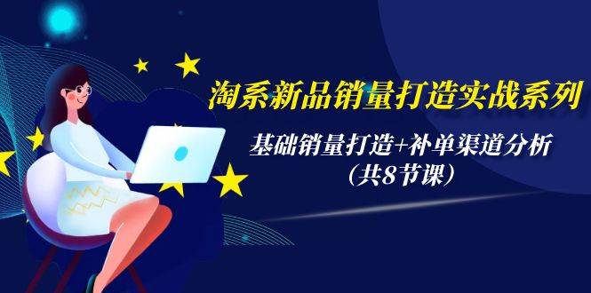 淘系新品销量打造实战系列，基础销量打造+补单渠道分析（共8节课）-靠谱项目库