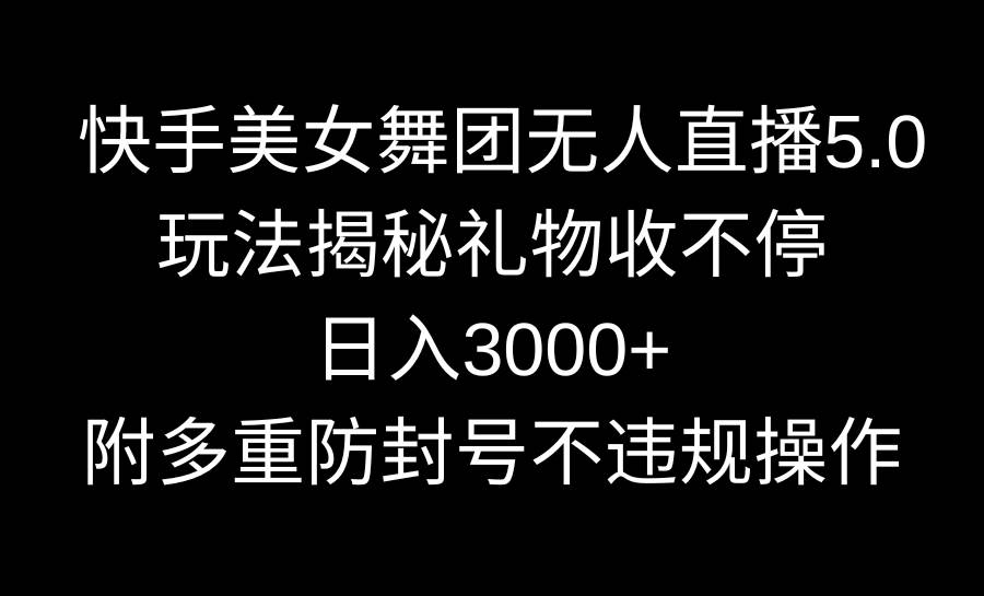 快手美女舞团无人直播5.0玩法揭秘，礼物收不停，日入3000+，内附多重防...-靠谱项目库
