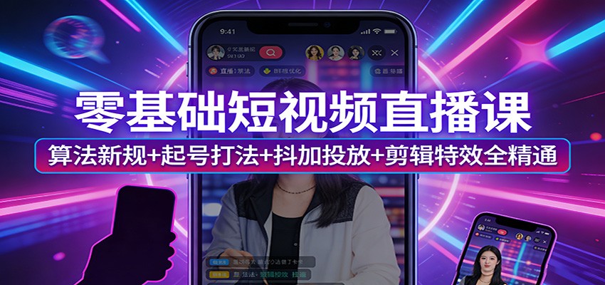 零基础短视频直播课：算法新规+起号打法+抖加投放+剪辑特效全精通-靠谱项目库