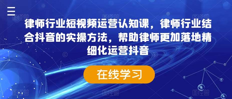 律师行业短视频运营认知课，律师行业结合抖音的实操方法，帮助律师更加落地精细化运营抖音-靠谱项目库