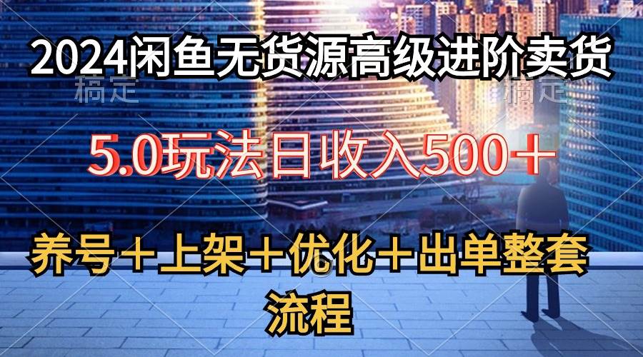 2024闲鱼无货源高级进阶卖货5.0，养号＋选品＋上架＋优化＋出单整套流程-靠谱项目库