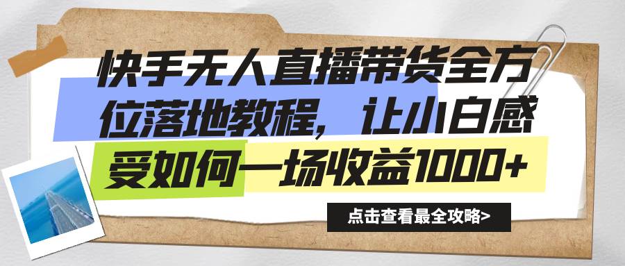 （8676期）快手无人直播带货全方位落地教程，让小白感受如何一场收益1000+-靠谱项目库