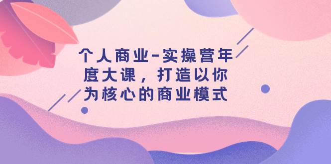 （7755期）个人商业-实操营年度大课，打造以你为核心的商业模式（29节课）-靠谱项目库