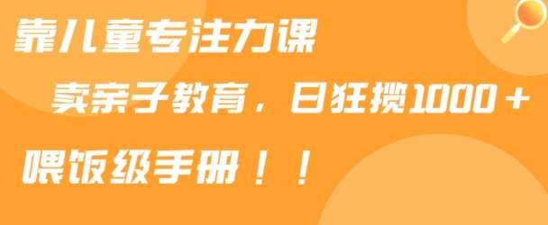 靠儿童专注力课程售卖亲子育儿课程，日暴力狂揽1000+，喂饭手册分享【揭秘】-靠谱项目库