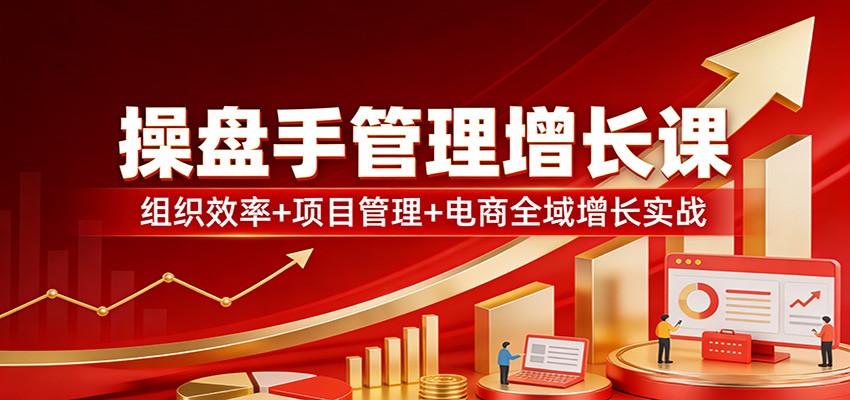 操盘手管理增长课：组织效率+项目管理+电商全域增长实战-靠谱项目库