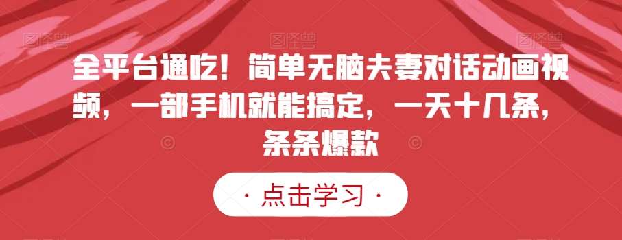 全平台通吃！简单无脑夫妻对话动画视频，一部手机就能搞定，一天十几条，条条爆款【揭秘】-靠谱项目库