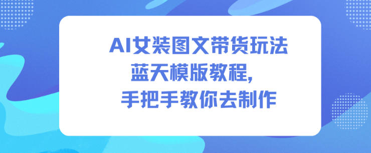 AI女装图文带货玩法蓝天模版教程，手把手教你去制作-靠谱项目库