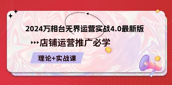 （10892期）2024-万相台 无界 运营实战4.0最新版，店铺 运营推广必修 理论+实操-靠谱项目库