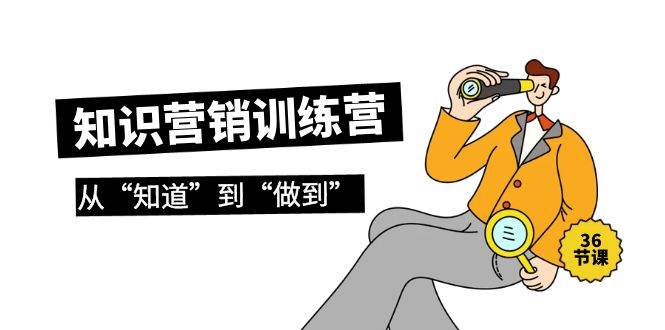 知识营销训练营·实操班，从“知道”到“做到”（36节课）-靠谱项目库