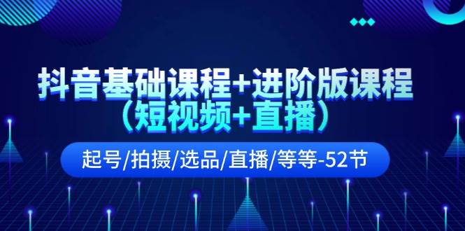 （11686期）抖音基础课程+进阶版课程（短视频+直播）起号/拍摄/选品/直播/等等-52节-靠谱项目库