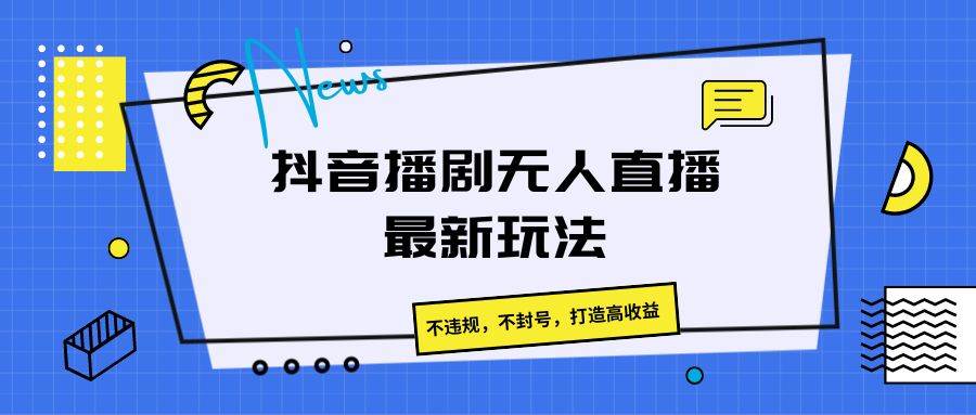 抖音播剧无人直播最新玩法，不违规，不封号，打造高收益-靠谱项目库