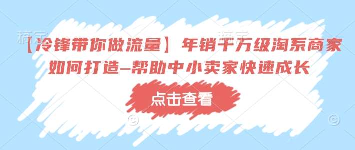 【冷锋带你做流量】年销千万级淘系商家如何打造–帮助中小卖家快速成长-靠谱项目库