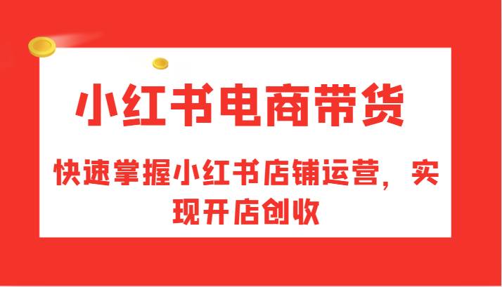 小红书电商带货，快速掌握小红书店铺运营，实现开店创收-靠谱项目库