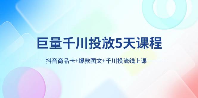 （7976期）巨量千川投放5天课程：抖音商品卡+爆款图文+千川投流线上课-靠谱项目库
