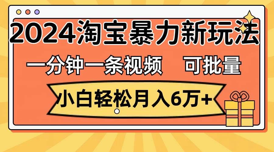 （11700期）一分钟一条视频，小白轻松月入6万+，2024淘宝暴力新玩法，可批量放大收益-靠谱项目库