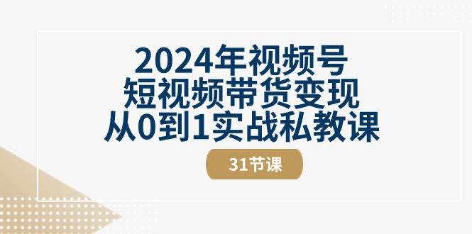 （10931期）2024年视频号短视频带货变现从0到1实战私教课（31节视频课）-靠谱项目库