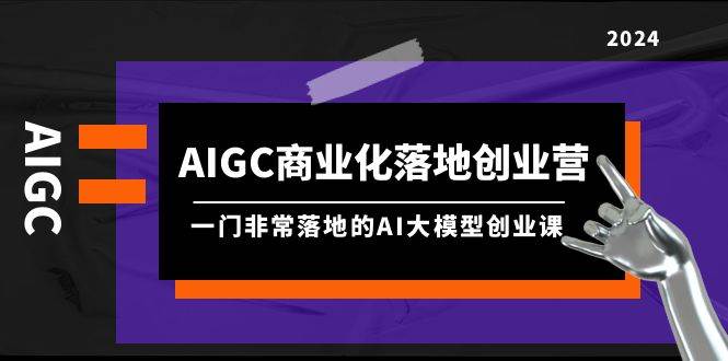 AIGC-商业化落地创业营，一门非常落地的AI大模型创业课（8节课+资料）-靠谱项目库