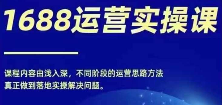 1688实操运营课，零基础学会1688实操运营，电商年入百万不是梦-靠谱项目库