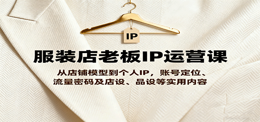 服装店老板IP运营课，从店铺模型到个人IP，账号定位、流量密码及店设、品设等实用内容-靠谱项目库