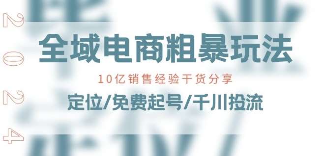 全域电商-粗暴玩法课：10亿销售经验干货分享!定位/免费起号/千川投流-靠谱项目库