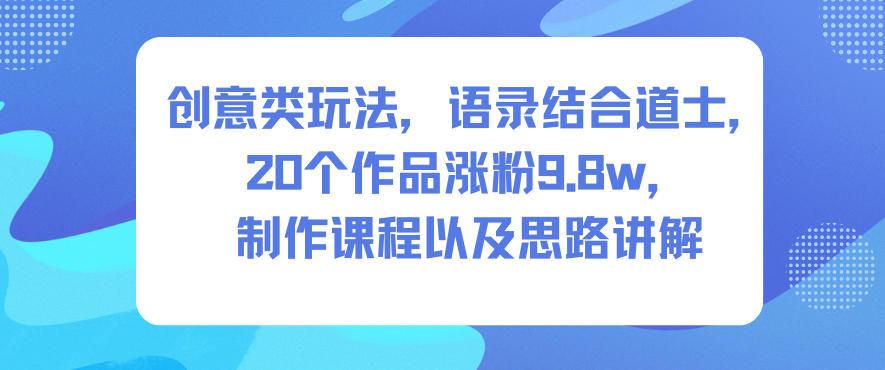 创意类玩法，语录结合道士，20个作品涨粉9.8w，制作课程以及思路讲解-靠谱项目库
