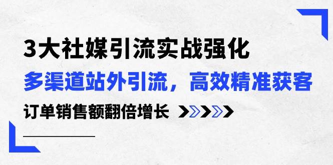 （10563期）3大社媒引流实操强化，多渠道站外引流/高效精准获客/订单销售额翻倍增长-靠谱项目库