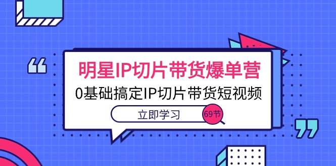 （10732期）明星IP切片带货爆单营，0基础搞定IP切片带货短视频（69节课）-靠谱项目库
