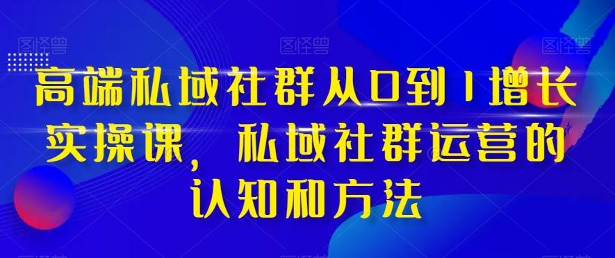 高端私域社群从0到1增长实战课，私域社群运营的认知和方法（37节课）-靠谱项目库