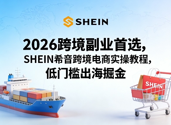 2026跨境副业首选，SHEIN希音跨境电商实操教程，低门槛出海掘金-靠谱项目库