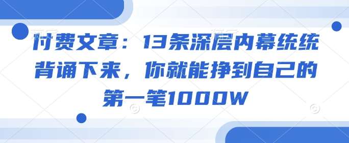 付费文章：13条深层内幕统统背诵下来，你就能挣到自己的第一笔1000W-靠谱项目库