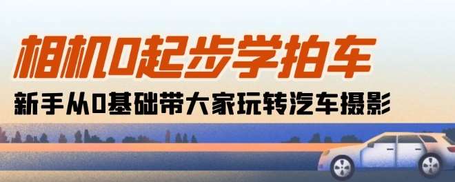 相机0起步学拍车：新手从0基础带大家玩转汽车摄影(18节课)-靠谱项目库