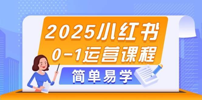 2025小红书0-1运营课程，选品、素材、笔记制作与发布技巧-靠谱项目库