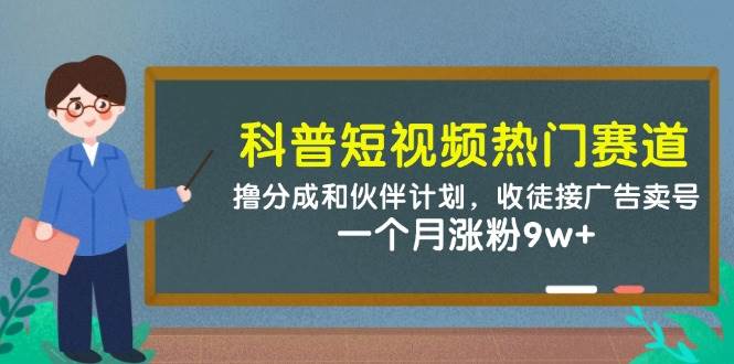 （14768期）科普短视频热门赛道：撸分成和伙伴计划，收徒接广告卖号，一个月涨粉9w+-靠谱项目库