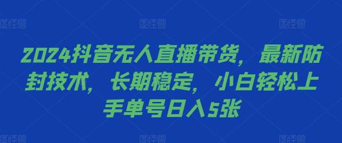 2024抖音无人直播带货，最新防封技术，长期稳定，小白轻松上手单号日入5张【揭秘】-靠谱项目库
