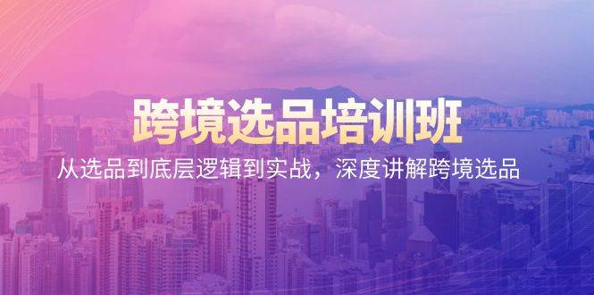 （9143期）跨境选品培训班：从选品到底层逻辑到实战，深度讲解跨境选品-靠谱项目库