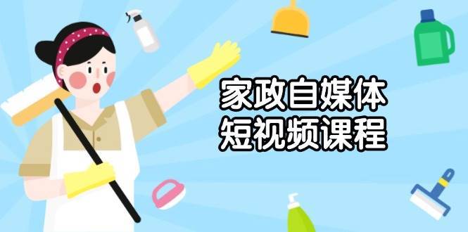 家政自媒体短视频课程：从内容到发布，解析拍摄与剪辑技巧，打造爆款视频-靠谱项目库