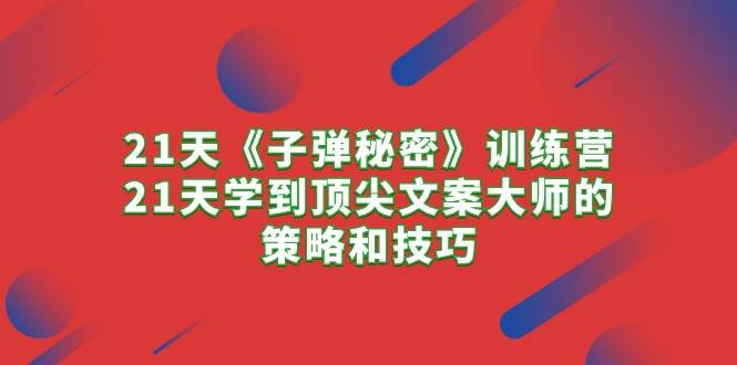 21天《子弹秘密》训练营，21天学到顶尖文案大师的策略和技巧-靠谱项目库
