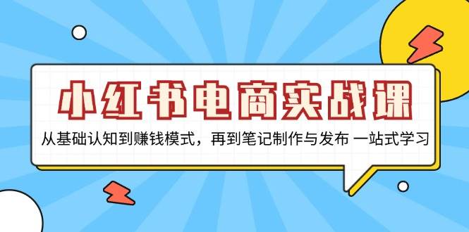 （13298期）小红书电商实战课，从基础认知到赚钱模式，再到笔记制作与发布 一站式学习-靠谱项目库