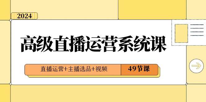 2024高级直播·运营系统课，直播运营+主播选品+视频（49节课）-靠谱项目库